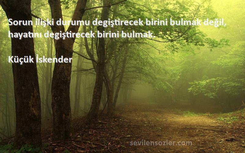 Küçük İskender - Sorun ilişki durumu degiştirecek birini bulmak değil, hayatını degiştirecek birini bulmak.