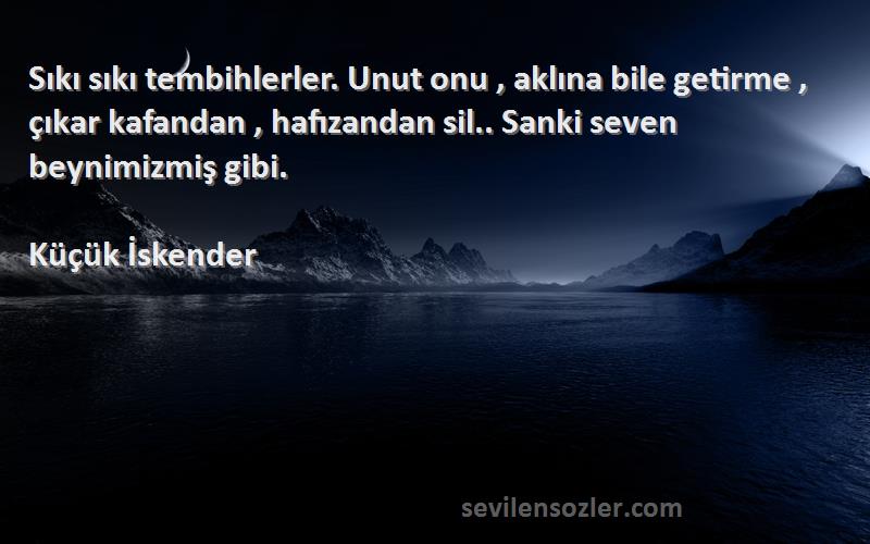 Küçük İskender Sözleri 
Sıkı sıkı tembihlerler. Unut onu , aklına bile getirme , çıkar kafandan , hafızandan sil.. Sanki seven beynimizmiş gibi.