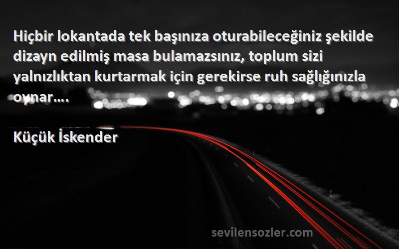 Küçük İskender Sözleri 
Hiçbir lokantada tek başınıza oturabileceğiniz şekilde dizayn edilmiş masa bulamazsınız, toplum sizi yalnızlıktan kurtarmak için gerekirse ruh sağlığınızla oynar….