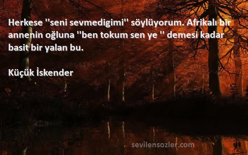 Küçük İskender Sözleri 
Herkese ''seni sevmedigimi'' söylüyorum. Afrikalı bir annenin oğluna ''ben tokum sen ye '' demesi kadar basit bir yalan bu.