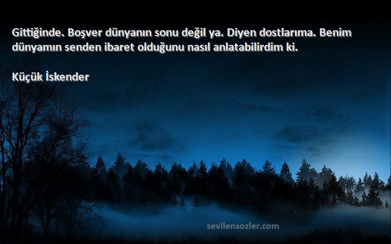 Küçük İskender Sözleri 
Gittiğinde. Boşver dünyanın sonu değil ya. Diyen dostlarıma. Benim dünyamın senden ibaret olduğunu nasıl anlatabilirdim ki.