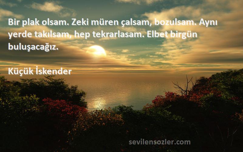 Küçük İskender Sözleri 
Bir plak olsam. Zeki müren çalsam, bozulsam. Aynı yerde takılsam, hep tekrarlasam. Elbet birgün buluşacağız.