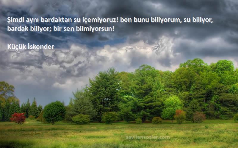 Küçük İskender Sözleri 
Şimdi aynı bardaktan su içemiyoruz! ben bunu biliyorum, su biliyor, bardak biliyor; bir sen bilmiyorsun!