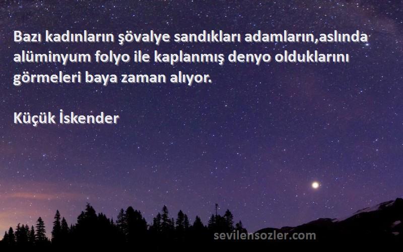 Küçük İskender Sözleri 
Bazı kadınların şövalye sandıkları adamların,aslında alüminyum folyo ile kaplanmış denyo olduklarını görmeleri baya zaman alıyor.