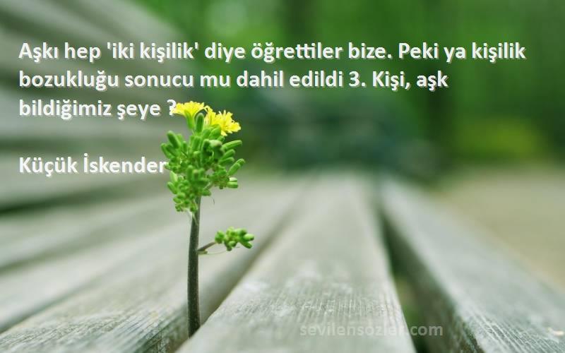 Küçük İskender Sözleri 
Aşkı hep 'iki kişilik' diye öğrettiler bize. Peki ya kişilik bozukluğu sonucu mu dahil edildi 3. Kişi, aşk bildiğimiz şeye ?