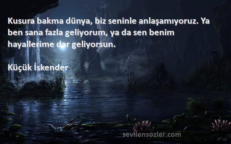 Küçük İskender Sözleri 
Kusura bakma dünya, biz seninle anlaşamıyoruz. Ya ben sana fazla geliyorum, ya da sen benim hayallerime dar geliyorsun.