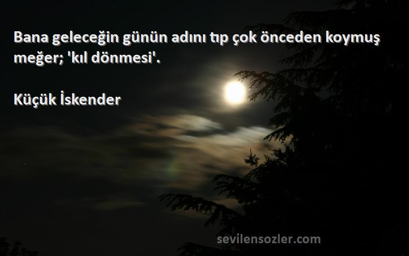 Küçük İskender Sözleri 
Bana geleceğin günün adını tıp çok önceden koymuş meğer; 'kıl dönmesi'.