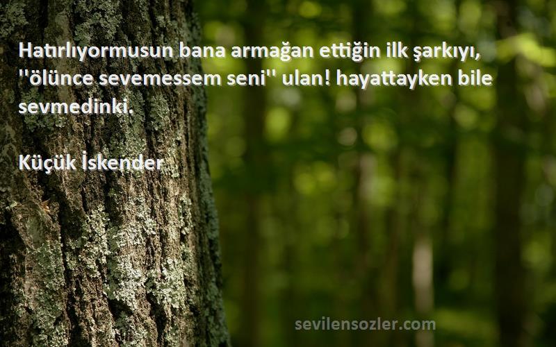 Küçük İskender Sözleri 
Hatırlıyormusun bana armağan ettiğin ilk şarkıyı, ''ölünce sevemessem seni'' ulan! hayattayken bile sevmedinki.