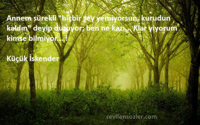 Küçük İskender Sözleri 
Annem sürekli hiçbir şey yemiyorsun, kurudun kaldın deyip duruyor; ben ne kazı... Klar yiyorum kimse bilmiyor... !