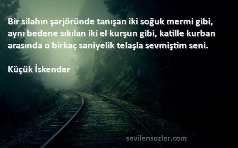 Küçük İskender Sözleri 
Bir silahın şarjöründe tanışan iki soğuk mermi gibi, aynı bedene sıkılan iki el kurşun gibi, katille kurban arasında o birkaç saniyelik telaşla sevmiştim seni.