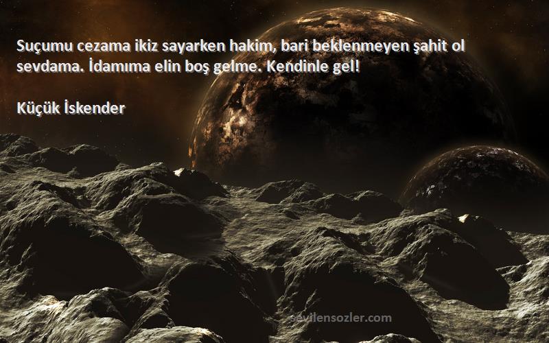 Küçük İskender Sözleri 
Suçumu cezama ikiz sayarken hakim, bari beklenmeyen şahit ol sevdama. İdamıma elin boş gelme. Kendinle gel!