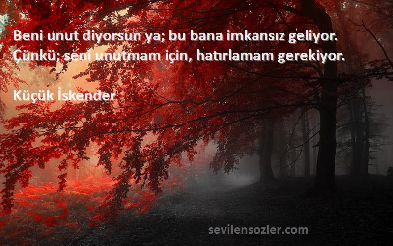 Küçük İskender - Beni unut diyorsun ya; bu bana imkansız geliyor. Çünkü; seni unutmam için, hatırlamam gerekiyor.