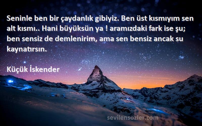 Küçük İskender Sözleri 
Seninle ben bir çaydanlık gibiyiz. Ben üst kısmıyım sen alt kısmı.. Hani büyüksün ya ! aramızdaki fark ise şu; ben sensiz de demlenirim, ama sen bensiz ancak su kaynatırsın.