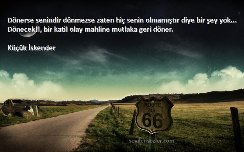 Küçük İskender Sözleri 
Dönerse senindir dönmezse zaten hiç senin olmamıştır diye bir şey yok... Dönecek!!, bir katil olay mahline mutlaka geri döner.