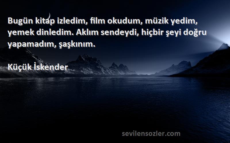 Küçük İskender Sözleri 
Bugün kitap izledim, film okudum, müzik yedim, yemek dinledim. Aklım sendeydi, hiçbir şeyi doğru yapamadım, şaşkınım.