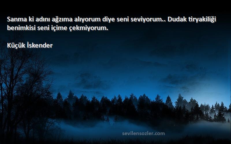 Küçük İskender Sözleri 
Sanma ki adını ağzıma alıyorum diye seni seviyorum.. Dudak tiryakiliği benimkisi seni içime çekmiyorum.