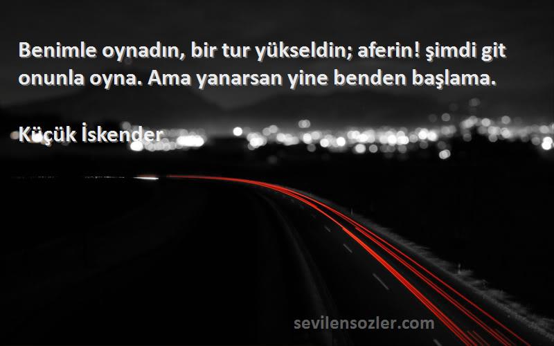 Küçük İskender - Benimle oynadın, bir tur yükseldin; aferin! şimdi git onunla oyna. Ama yanarsan yine benden başlama....