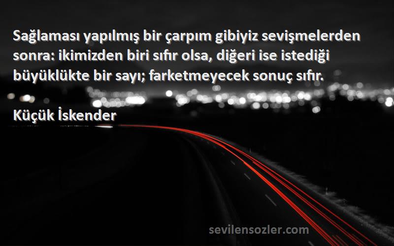 Küçük İskender Sözleri 
Sağlaması yapılmış bir çarpım gibiyiz sevişmelerden sonra: ikimizden biri sıfır olsa, diğeri ise istediği büyüklükte bir sayı; farketmeyecek sonuç sıfır.