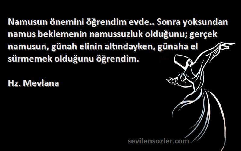 Hz. Mevlana Sözleri 
Namusun önemini öğrendim evde.. Sonra yoksundan namus beklemenin namussuzluk olduğunu; gerçek namusun, günah elinin altındayken, günaha el sürmemek olduğunu öğrendim.