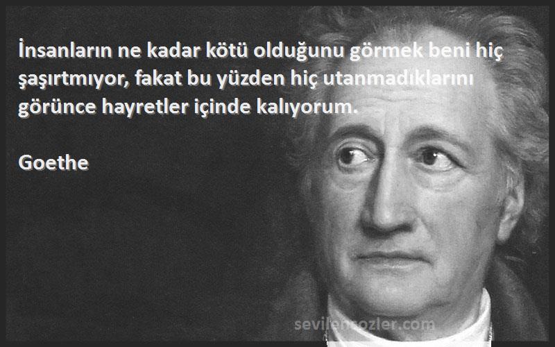 Goethe Sözleri 
İnsanların ne kadar kötü olduğunu görmek beni hiç şaşırtmıyor, fakat bu yüzden hiç utanmadıklarını görünce hayretler içinde kalıyorum.