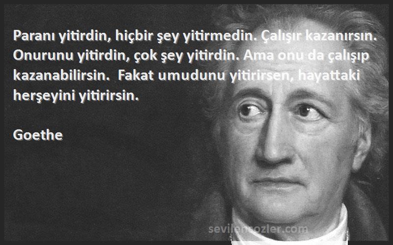 Goethe Sözleri 
Paranı yitirdin, hiçbir şey yitirmedin. Çalışır kazanırsın. Onurunu yitirdin, çok şey yitirdin. Ama onu da çalışıp kazanabilirsin. Fakat umudunu yitirirsen, hayattaki herşeyini yitirirsin.