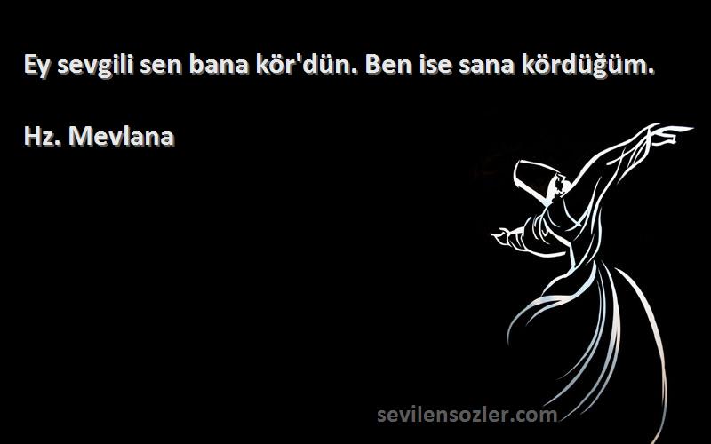 Hz. Mevlana - Ey sevgili sen bana kör'dün. Ben ise sana kördüğüm.