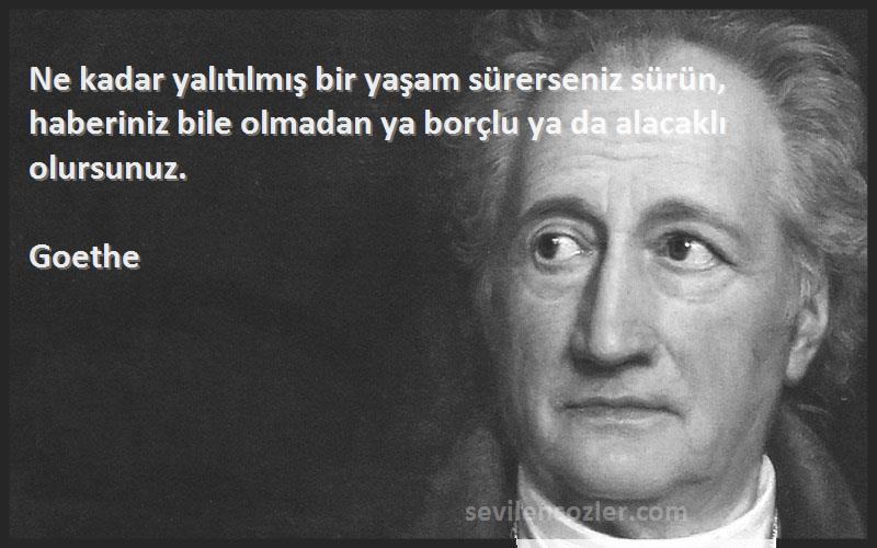 Goethe Sözleri 
Ne kadar yalıtılmış bir yaşam sürerseniz sürün, haberiniz bile olmadan ya borçlu ya da alacaklı olursunuz.