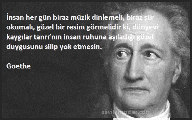 Goethe Sözleri 
İnsan her gün biraz müzik dinlemeli, biraz şiir okumalı, güzel bir resim görmelidir ki, dünyevi kaygılar tanrı’nın insan ruhuna aşıladığı güzel duygusunu silip yok etmesin.