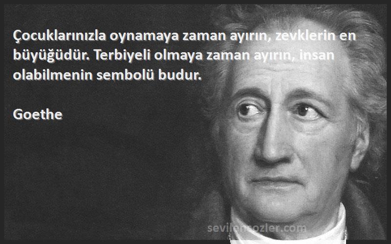 Goethe Sözleri 
Çocuklarınızla oynamaya zaman ayırın, zevklerin en büyüğüdür. Terbiyeli olmaya zaman ayırın, insan olabilmenin sembolü budur.