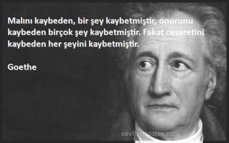 Goethe Sözleri 
Malını kaybeden, bir şey kaybetmiştir, onurunu kaybeden birçok şey kaybetmiştir. Fakat cesaretini kaybeden her şeyini kaybetmiştir.