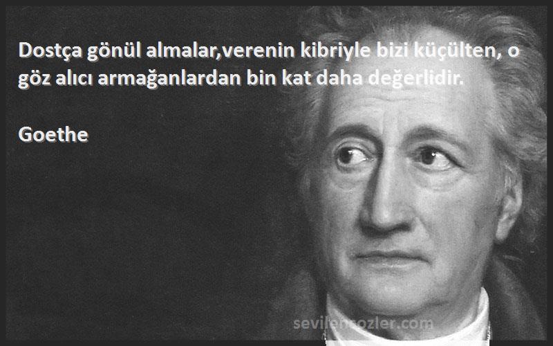 Goethe Sözleri 
Dostça gönül almalar,verenin kibriyle bizi küçülten, o göz alıcı armağanlardan bin kat daha değerlidir.