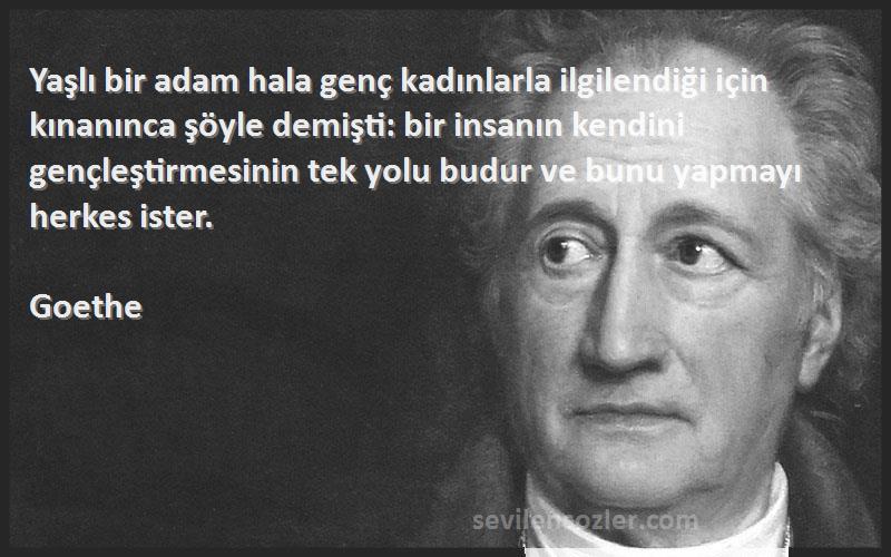 Goethe Sözleri 
Yaşlı bir adam hala genç kadınlarla ilgilendiği için kınanınca şöyle demişti: bir insanın kendini gençleştirmesinin tek yolu budur ve bunu yapmayı herkes ister.