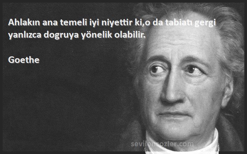 Goethe Sözleri 
Ahlakın ana temeli iyi niyettir ki,o da tabiatı gergi yanlızca dogruya yönelik olabilir.