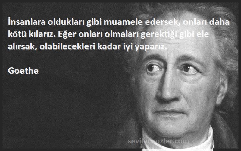 Goethe Sözleri 
İnsanlara oldukları gibi muamele edersek, onları daha kötü kılarız. Eğer onları olmaları gerektiği gibi ele alırsak, olabilecekleri kadar iyi yaparız.