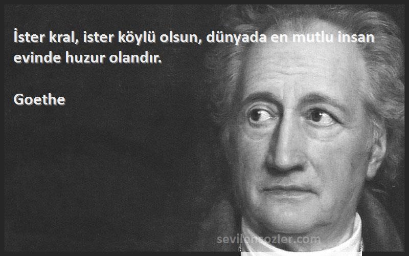 Goethe Sözleri 
İster kral, ister köylü olsun, dünyada en mutlu insan evinde huzur olandır.