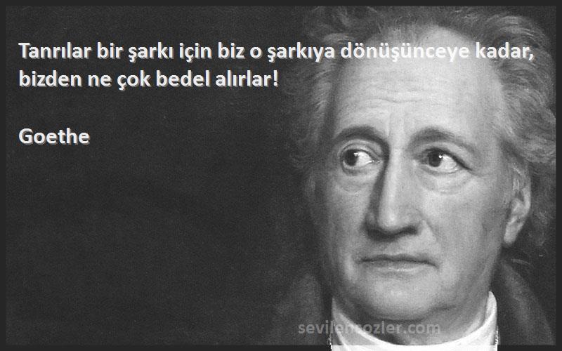 Goethe - Tanrılar bir şarkı için biz o şarkıya dönüşünceye kadar, bizden ne çok bedel alırlar!