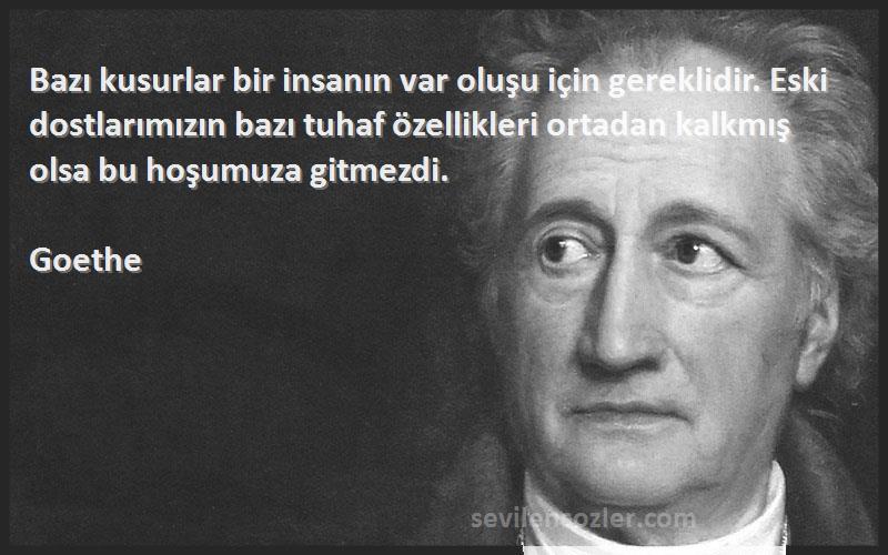 Goethe Sözleri 
Bazı kusurlar bir insanın var oluşu için gereklidir. Eski dostlarımızın bazı tuhaf özellikleri ortadan kalkmış olsa bu hoşumuza gitmezdi.