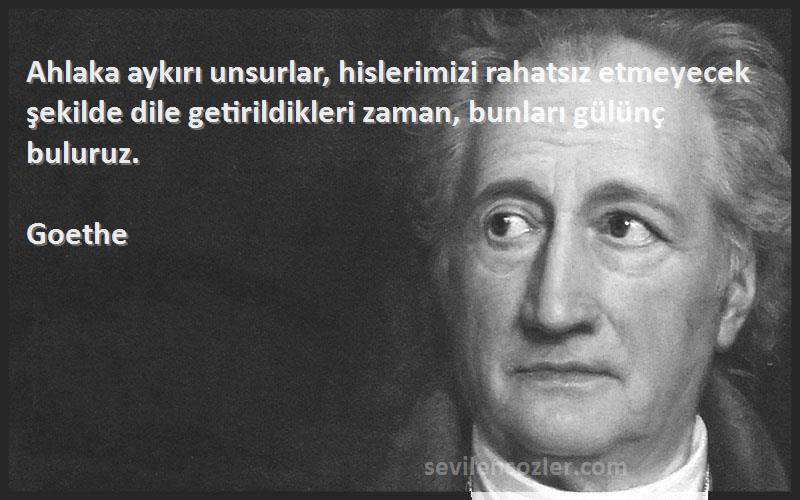 Goethe Sözleri 
Ahlaka aykırı unsurlar, hislerimizi rahatsız etmeyecek şekilde dile getirildikleri zaman, bunları gülünç buluruz.