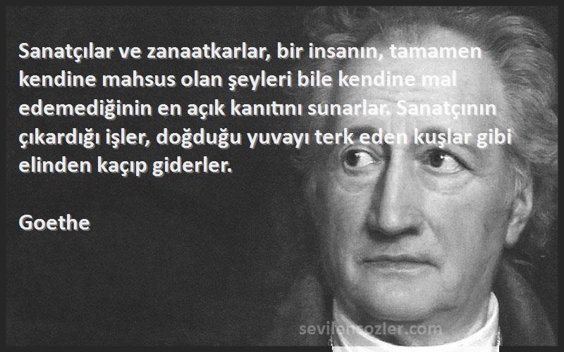 Goethe Sözleri 
Sanatçılar ve zanaatkarlar, bir insanın, tamamen kendine mahsus olan şeyleri bile kendine mal edemediğinin en açık kanıtını sunarlar. Sanatçının çıkardığı işler, doğduğu yuvayı terk eden kuşlar gibi elinden kaçıp giderler.