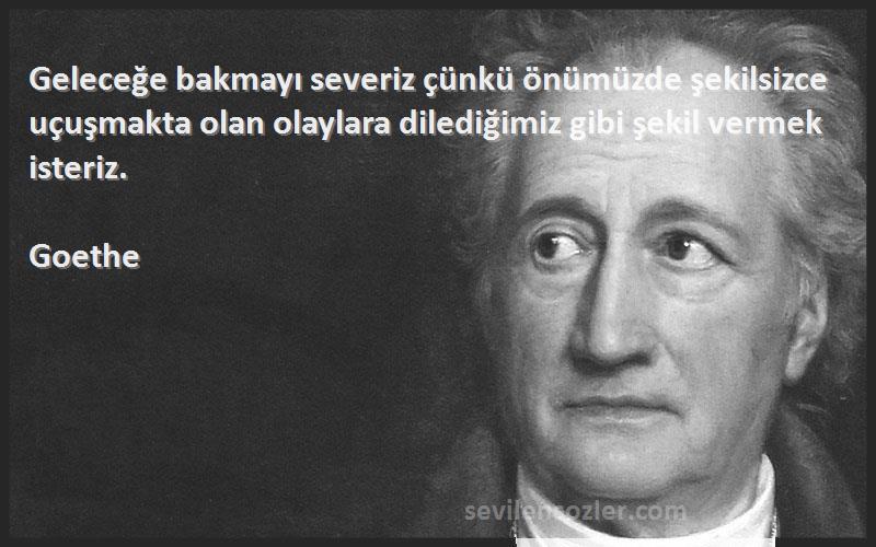 Goethe Sözleri 
Geleceğe bakmayı severiz çünkü önümüzde şekilsizce uçuşmakta olan olaylara dilediğimiz gibi şekil vermek isteriz.