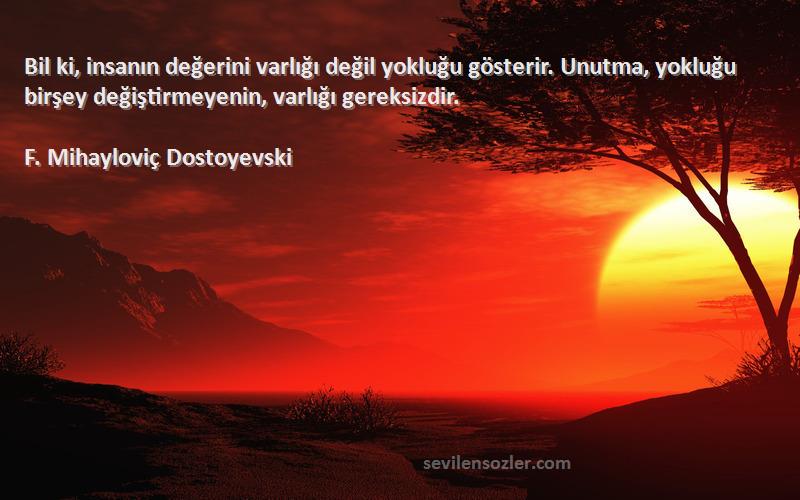 F. Mihayloviç Dostoyevski Sözleri 
Bil ki, insanın değerini varlığı değil yokluğu gösterir. Unutma, yokluğu birşey değiştirmeyenin, varlığı gereksizdir.