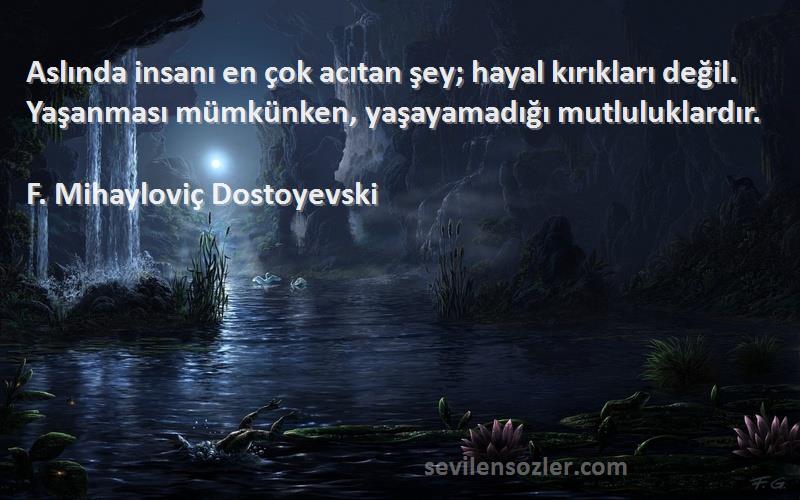 F. Mihayloviç Dostoyevski Sözleri 
Aslında insanı en çok acıtan şey; hayal kırıkları değil. Yaşanması mümkünken, yaşayamadığı mutluluklardır.