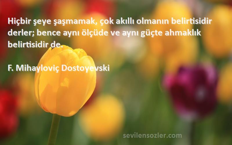 F. Mihayloviç Dostoyevski Sözleri 
Hiçbir şeye şaşmamak, çok akıllı olmanın belirtisidir derler; bence aynı ölçüde ve aynı güçte ahmaklık belirtisidir de.