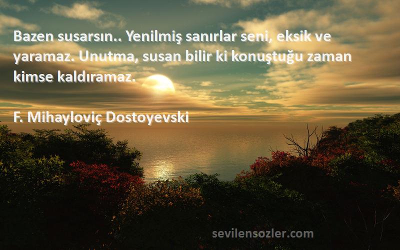 F. Mihayloviç Dostoyevski Sözleri 
Bazen susarsın.. Yenilmiş sanırlar seni, eksik ve yaramaz. Unutma, susan bilir ki konuştuğu zaman kimse kaldıramaz.