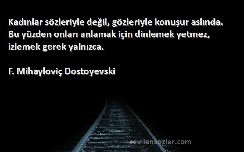 F. Mihayloviç Dostoyevski Sözleri 
Kadınlar sözleriyle değil, gözleriyle konuşur aslında. Bu yüzden onları anlamak için dinlemek yetmez, izlemek gerek yalnızca.