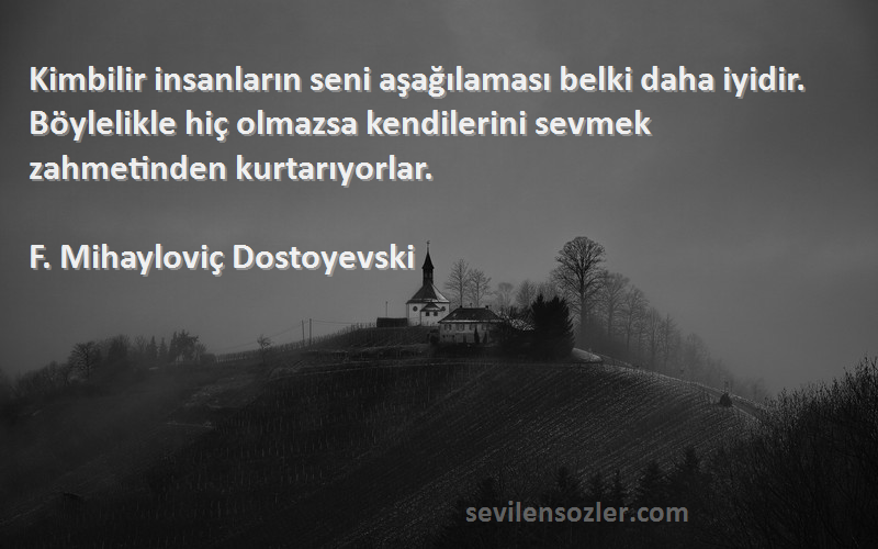 F. Mihayloviç Dostoyevski Sözleri 
Kimbilir insanların seni aşağılaması belki daha iyidir. Böylelikle hiç olmazsa kendilerini sevmek zahmetinden kurtarıyorlar.
