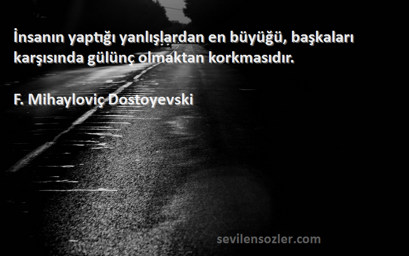 F. Mihayloviç Dostoyevski Sözleri 
İnsanın yaptığı yanlışlardan en büyüğü, başkaları karşısında gülünç olmaktan korkmasıdır.