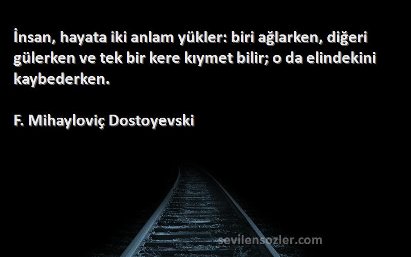 F. Mihayloviç Dostoyevski Sözleri 
İnsan, hayata iki anlam yükler: biri ağlarken, diğeri gülerken ve tek bir kere kıymet bilir; o da elindekini kaybederken.