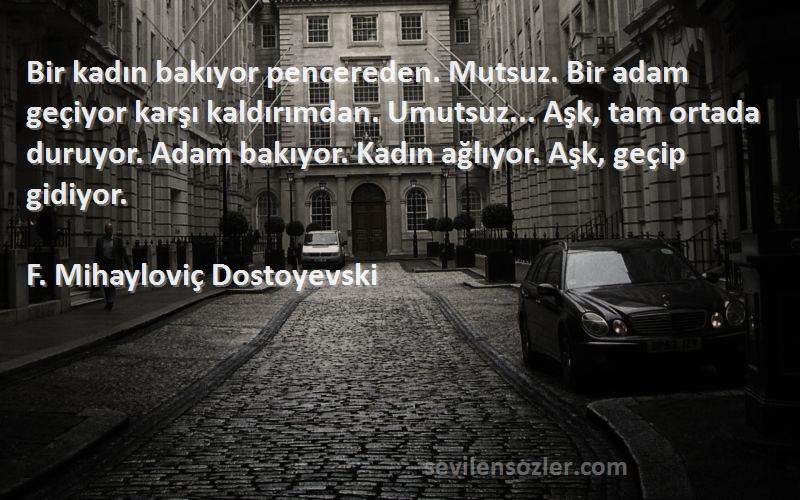 F. Mihayloviç Dostoyevski Sözleri 
Bir kadın bakıyor pencereden. Mutsuz. Bir adam geçiyor karşı kaldırımdan. Umutsuz... Aşk, tam ortada duruyor. Adam bakıyor. Kadın ağlıyor. Aşk, geçip gidiyor.