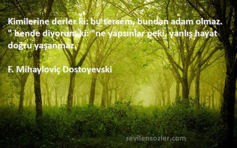 F. Mihayloviç Dostoyevski Sözleri 
Kimilerine derler ki: bu sersem, bundan adam olmaz.  bende diyorum ki: ne yapsınlar peki, yanlış hayat doğru yaşanmaz.